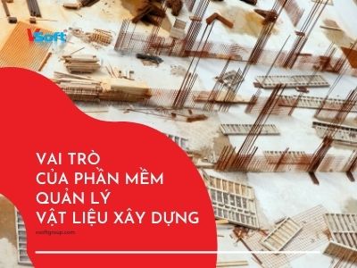 Vai trò của phần mền quản lý vật liệu xây dựng Vsoft 2021