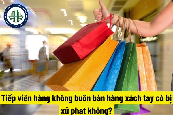 Tiếp viên hàng không buôn bán hàng xách tay có bị xử phạt không?